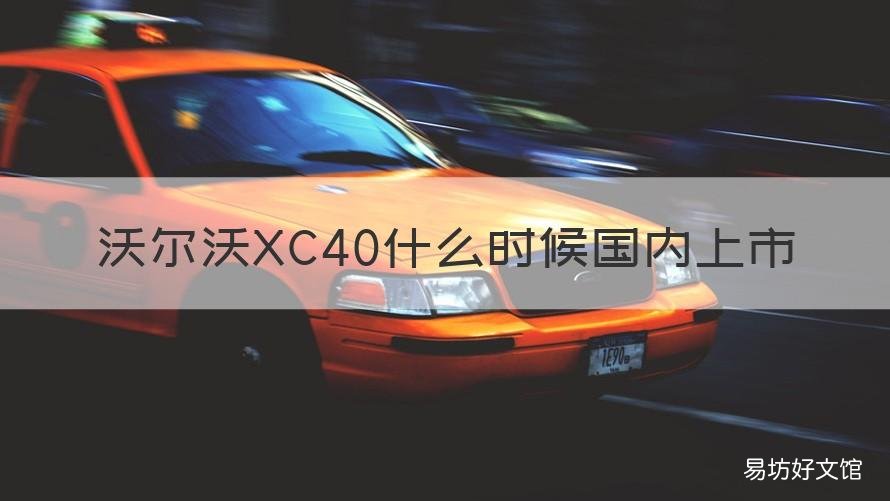 沃尔沃XC40什么时候国内上市 沃尔沃xc40什么时候出新款