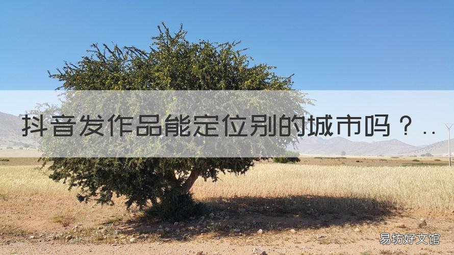 抖音发作品能定位别的城市吗 抖音发作品如何定位别的城市