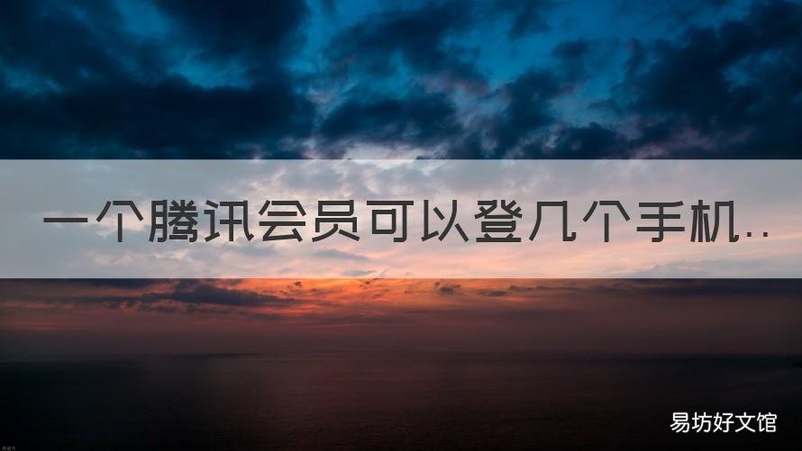 一个腾讯会员可以登几个手机 一个腾讯会员可以登几个手机微信