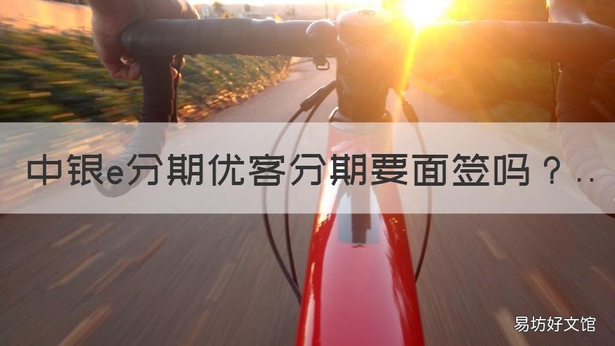 中银e分期优客分期要面签吗 中银e分期优客分期要面签吗安全吗