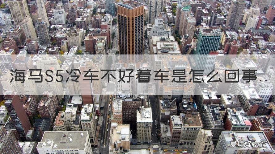 海马S5冷车不好着车是怎么回事 海马s5空调不热