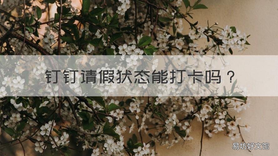 钉钉请假状态能打卡吗 钉钉显示请假中能打卡吗
