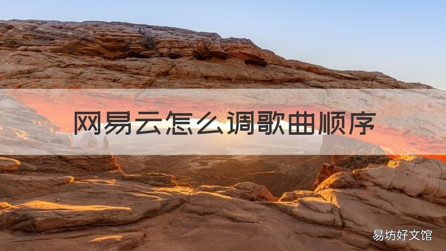 网易云怎么调歌曲顺序 网易云怎么调歌曲顺序自动播放