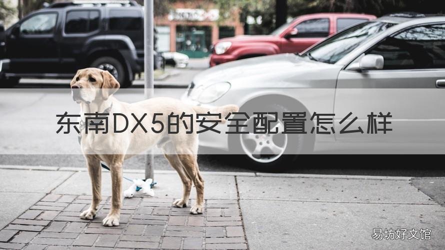 东南DX5的安全配置怎么样 东南dx5性能怎么样