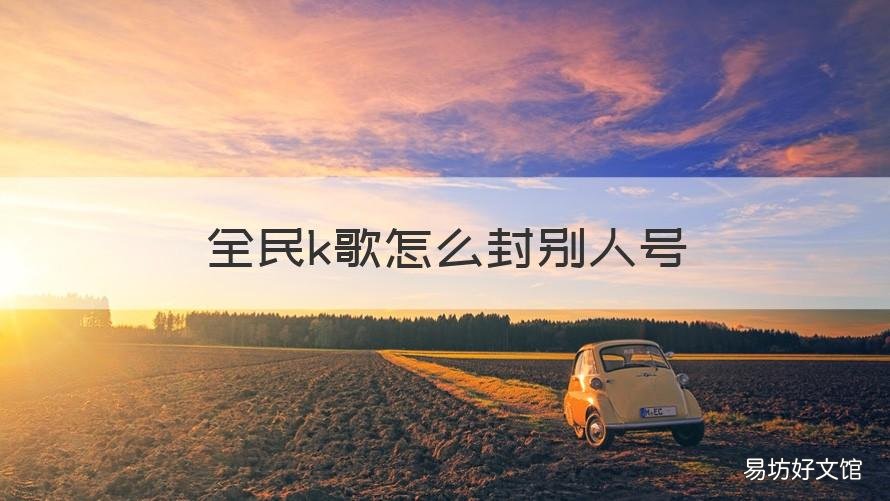 全民k歌怎么封別人號 全民k歌為什么封我號