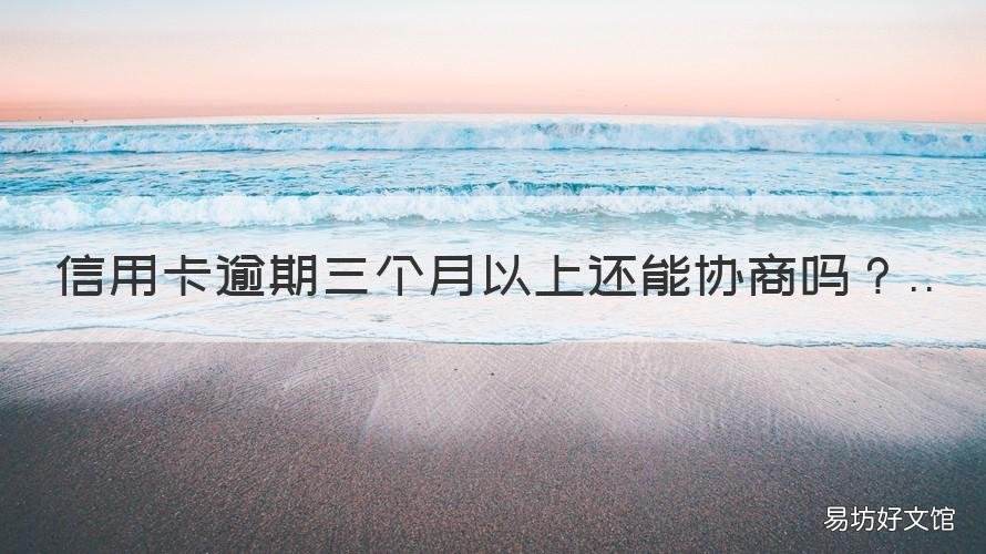 信用卡逾期三个月以上还能协商吗 欠信用卡逾期三个月还可以沟通嘛