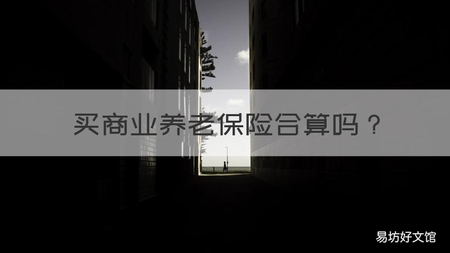 买商业养老保险合算吗 自费买养老保险还是买商业保险划算