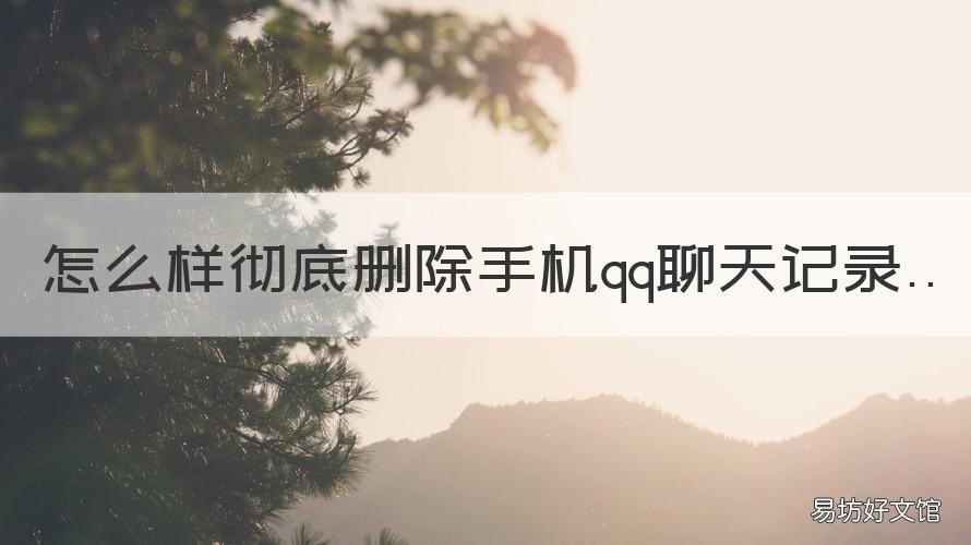怎么样彻底删除手机qq聊天记录 怎么样彻底删除手机qq聊天记录不被恢复