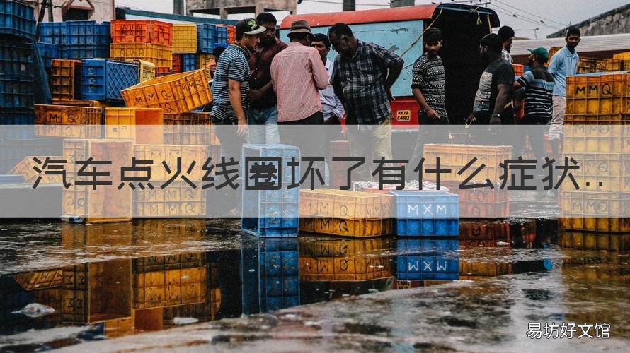 汽车点火线圈坏了有什么症状 小汽车点火线圈坏了有什么反应