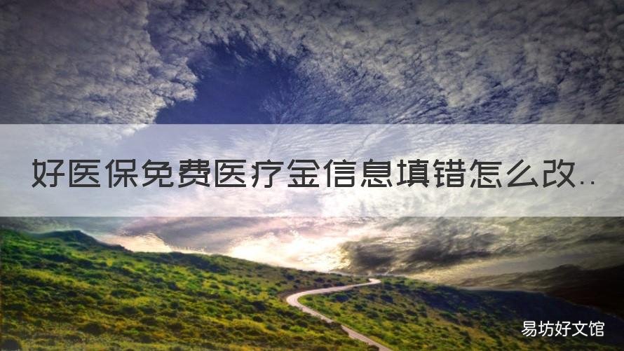 好医保免费医疗金信息填错怎么改 好医保健康告知填错了