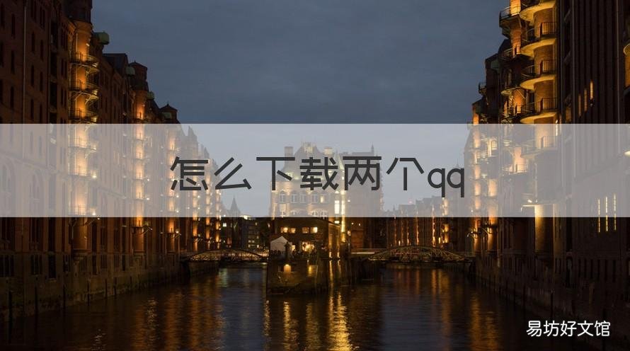 怎么下载两个qq 一个手机怎么下载两个qq