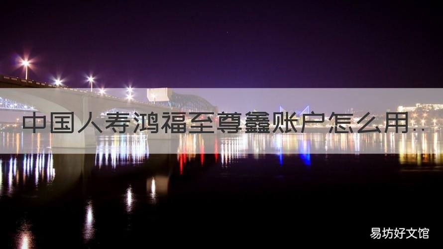中国人寿鸿福至尊鑫账户怎么用 中国人寿鑫享鸿福产品怎么样