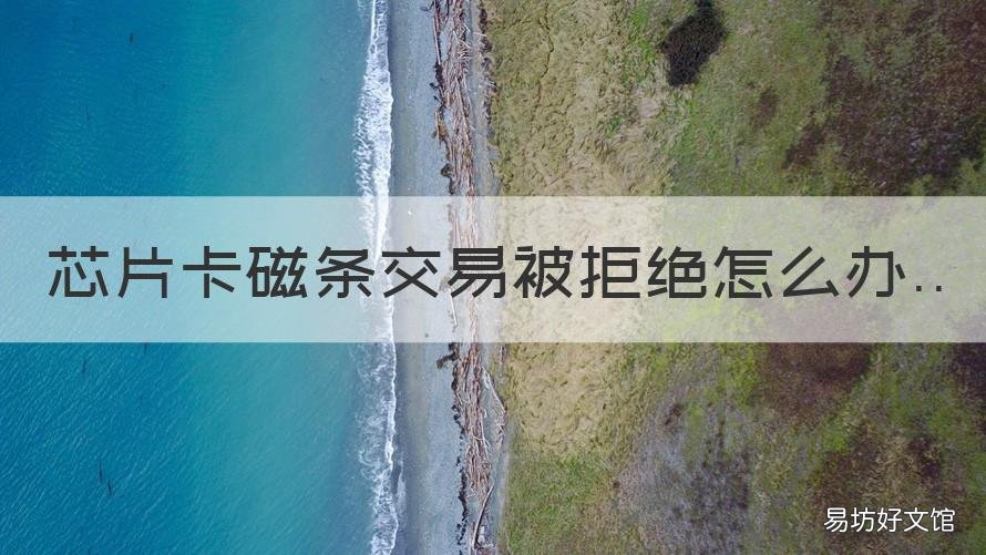 芯片卡磁条交易被拒绝怎么办 磁条卡拒绝交易可用芯片卡交易什么意思?