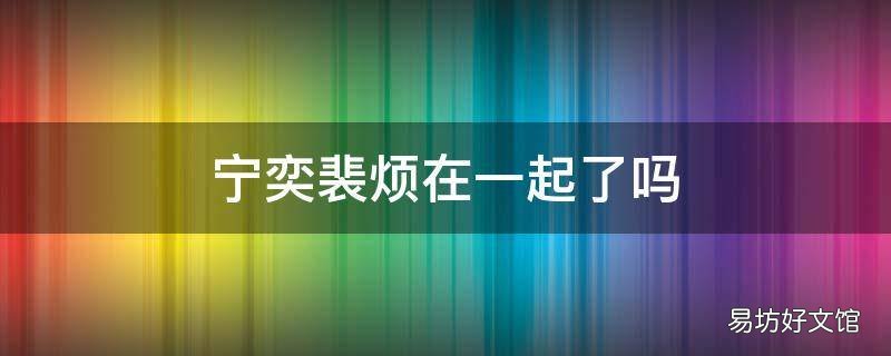 宁奕裴烦在一起了吗 宁宁和裴寂结局