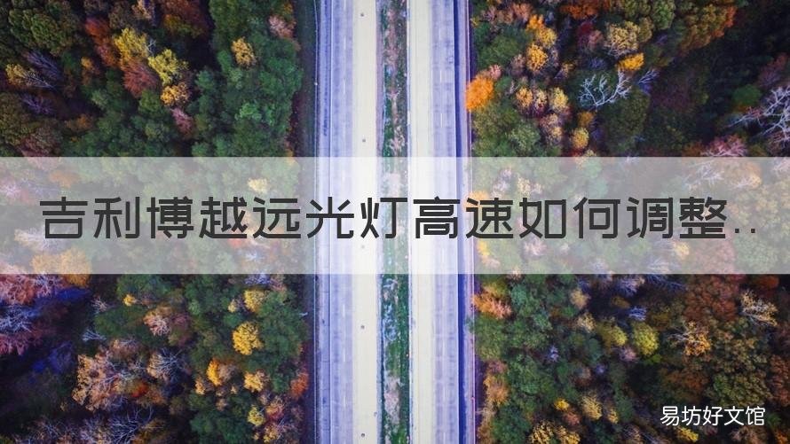 吉利博越远光灯高速如何调整 吉利博越远光灯高速如何调整视频