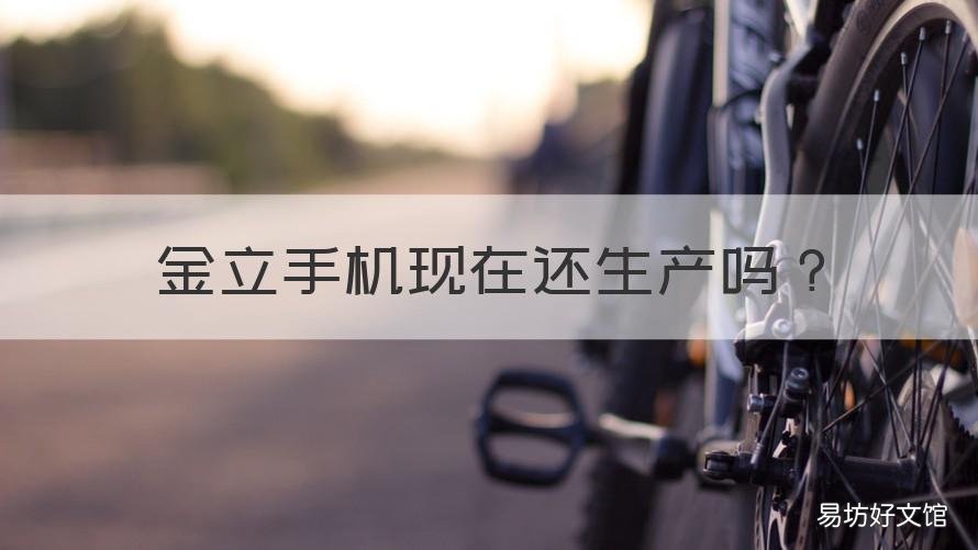金立手机现在还生产吗 金立手机现在还生产吗知乎