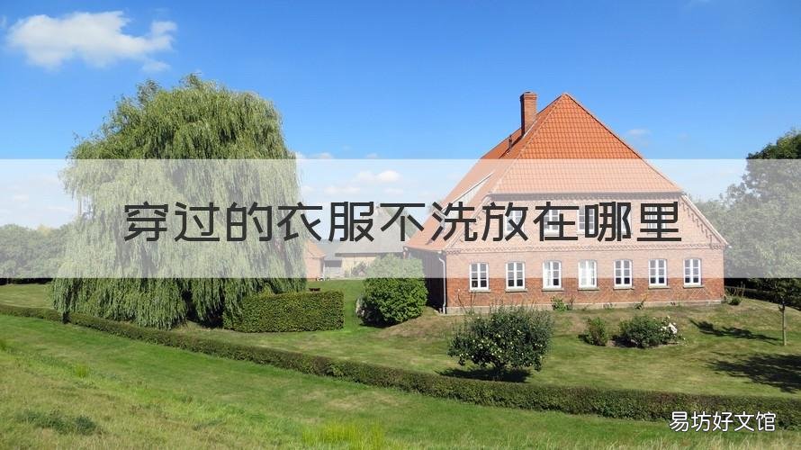 穿过的衣服不洗放在哪里 穿过的衣服不洗会怎样