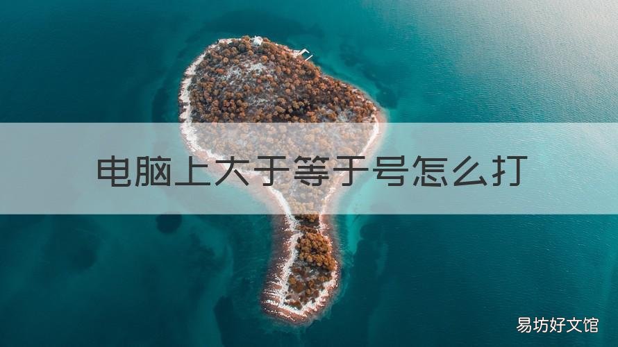 电脑上大于等于号怎么打 电脑里的大于等于号怎么打