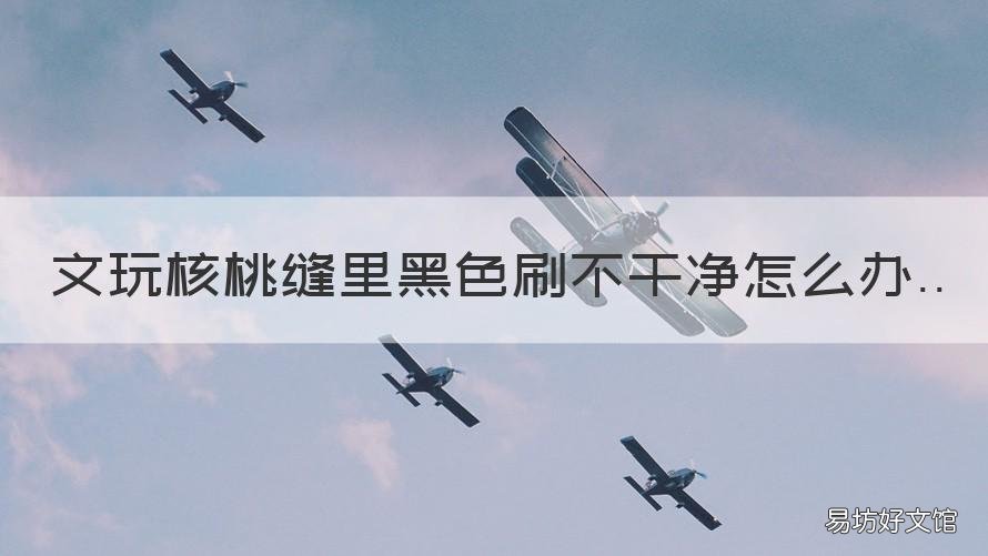 文玩核桃缝里黑色刷不干净怎么办 文玩核桃清洗缝隙黑皮