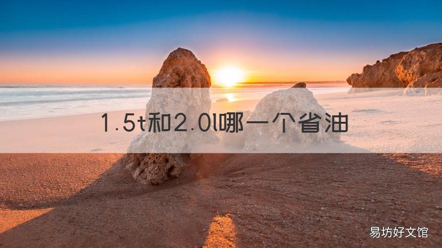 1.5t和2.0l哪一个省油 1.5t与2.0l哪个更省油