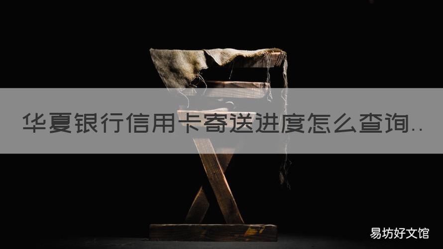 华夏银行信用卡寄送进度怎么查询 华夏银行一直查不到寄送进度