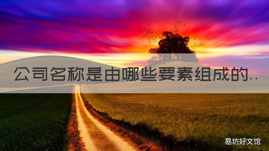 公司名称是由哪些要素组成的 公司名称包含哪四要素