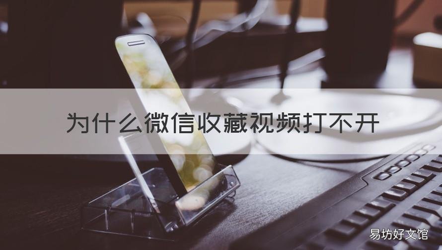 为什么微信收藏视频打不开 为什么微信收藏视频打不开网页