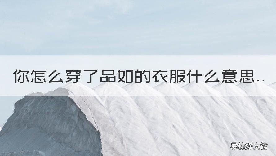 你怎么穿了品如的衣服什么意思 你怎么穿品如的衣服什么意思