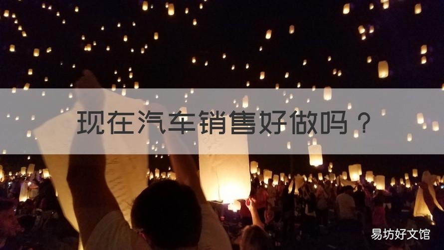 现在汽车销售好做吗 现在汽车销售好做吗?