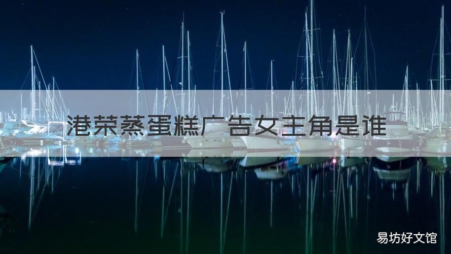 港荣蒸蛋糕广告女主角是谁 港荣蒸乳酸菌蛋糕广告女主角