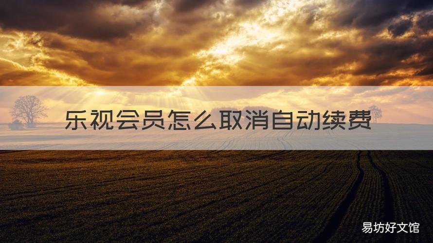 乐视会员怎么取消自动续费 乐视会员怎么取消自动续费支付宝