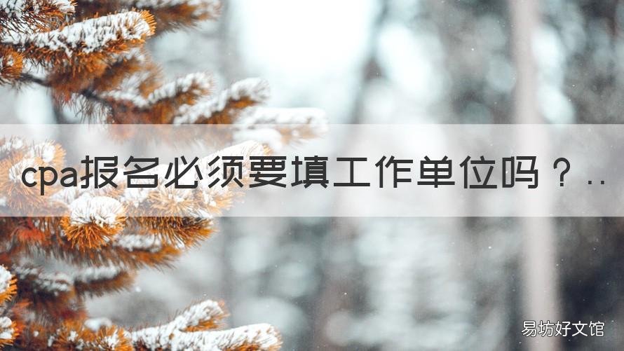 cpa报名必须要填工作单位吗 cpa报名单位怎么填