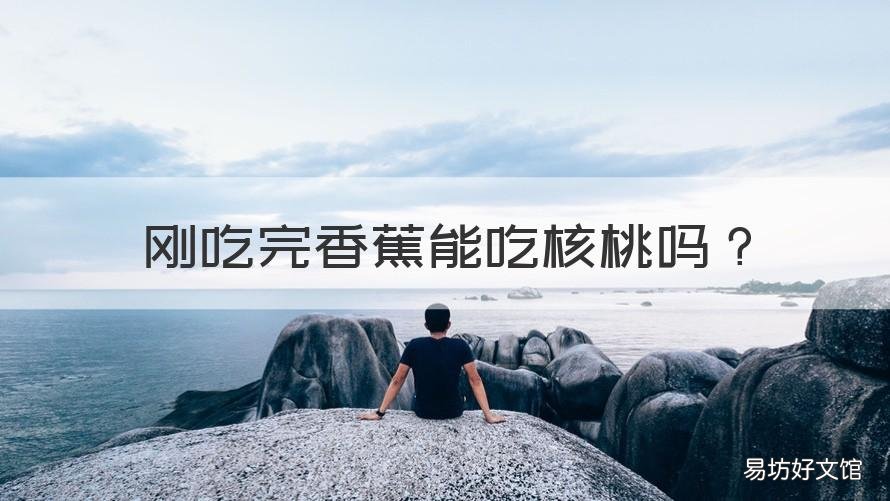 刚吃完香蕉能吃核桃吗 吃完核桃吃香蕉可以吗