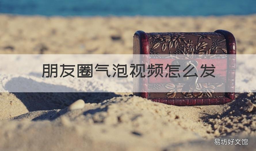 朋友圈气泡视频怎么发 微信朋友圈气泡视频怎么发