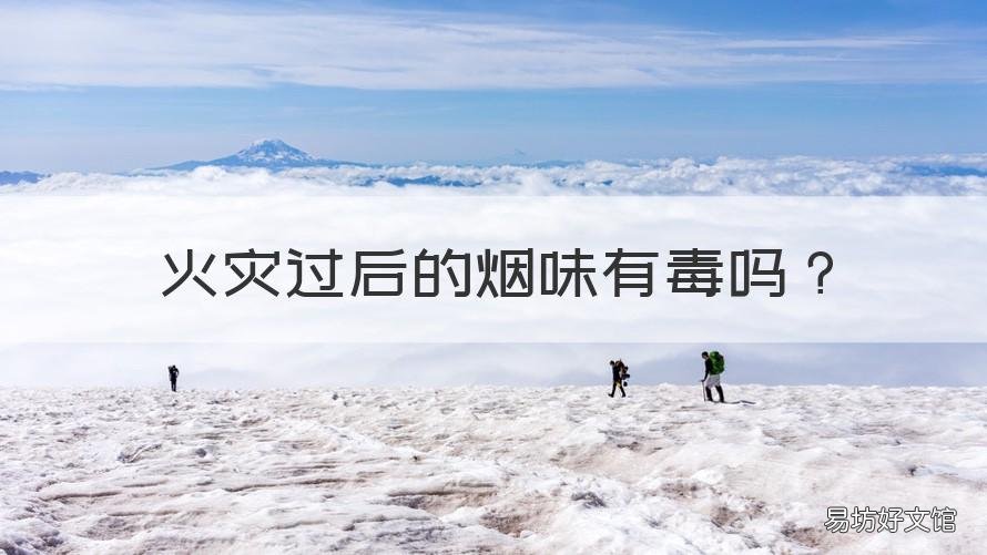 火灾过后的烟味有毒吗 火灾后的味道对人体有多大伤害