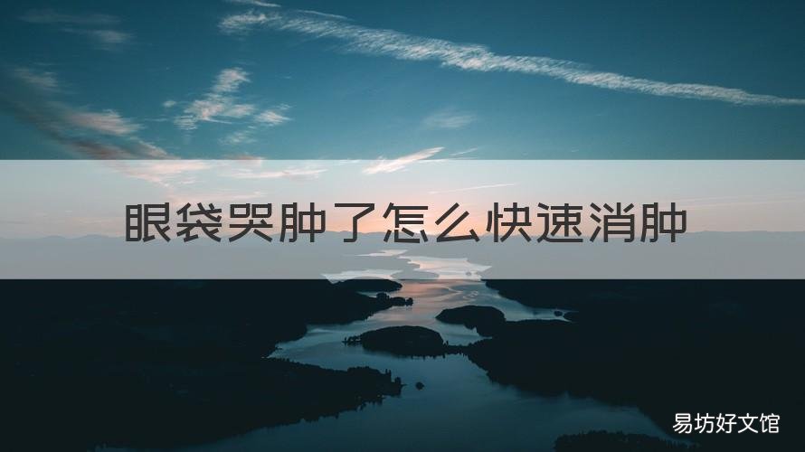 眼袋哭肿了怎么快速消肿 哭的眼袋肿了怎么办才能消肿