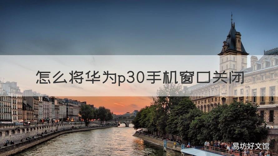 怎么将华为p30手机窗口关闭 华为p30pro怎样关闭窗口