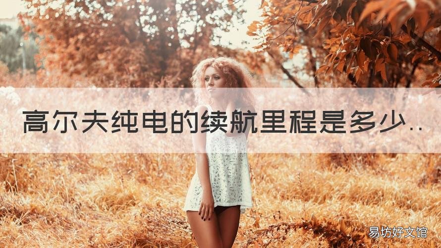 高尔夫纯电的续航里程是多少 高尔夫纯电动汽车续航里程