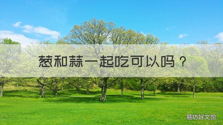 葱和蒜一起吃可以吗 葱和蒜可以在一起吃吗