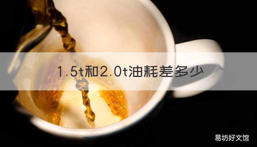 1.5t和2.0t油耗差多少 发动机1.5t和2.0t油耗差多少
