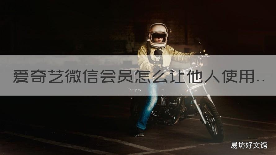 愛(ài)奇藝微信會(huì)員怎么讓他人使用 愛(ài)奇藝怎么用別人的微信會(huì)員登陸