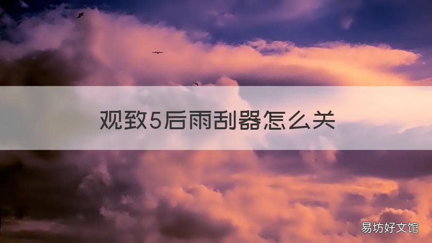 观致5后雨刮器怎么关 观致5后雨刮器怎么关图解