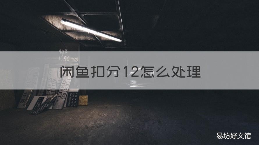 闲鱼扣分12怎么处理 闲鱼扣12分会影响什么