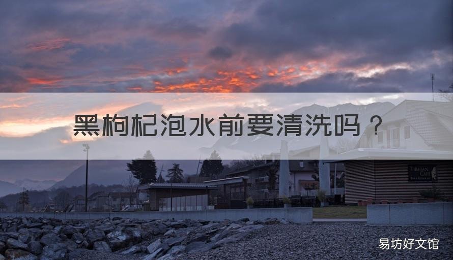 黑枸杞泡水前要清洗吗 黑枸杞泡水前要清洗吗为什么
