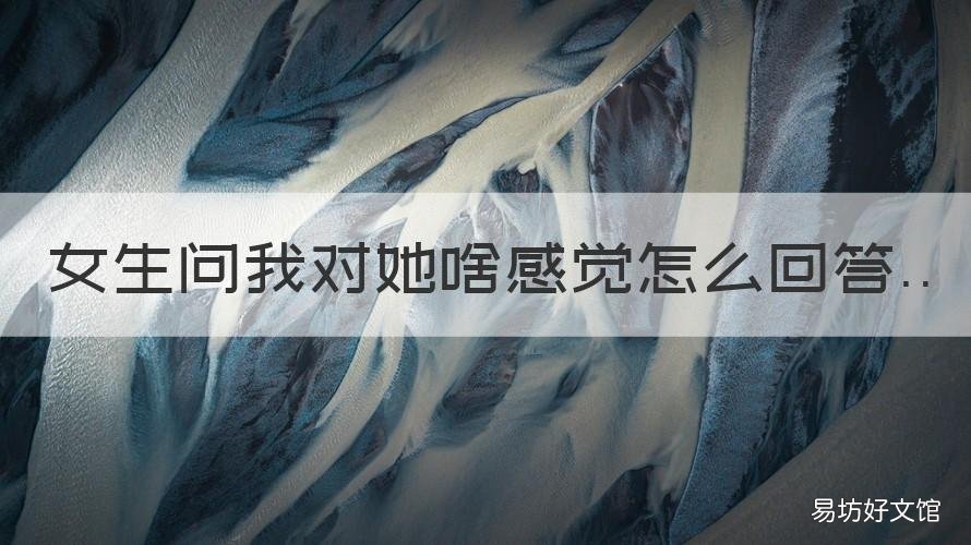 女生问我对她啥感觉怎么回答 女生问我对她有什么感觉怎么回答