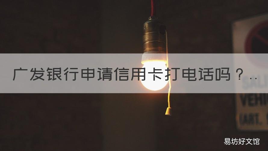 广发银行申请信用卡打电话吗 广发银行主动打电话办信用卡