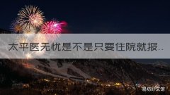 太平医无忧是不是只要住院就报 太平人寿医无忧好不好