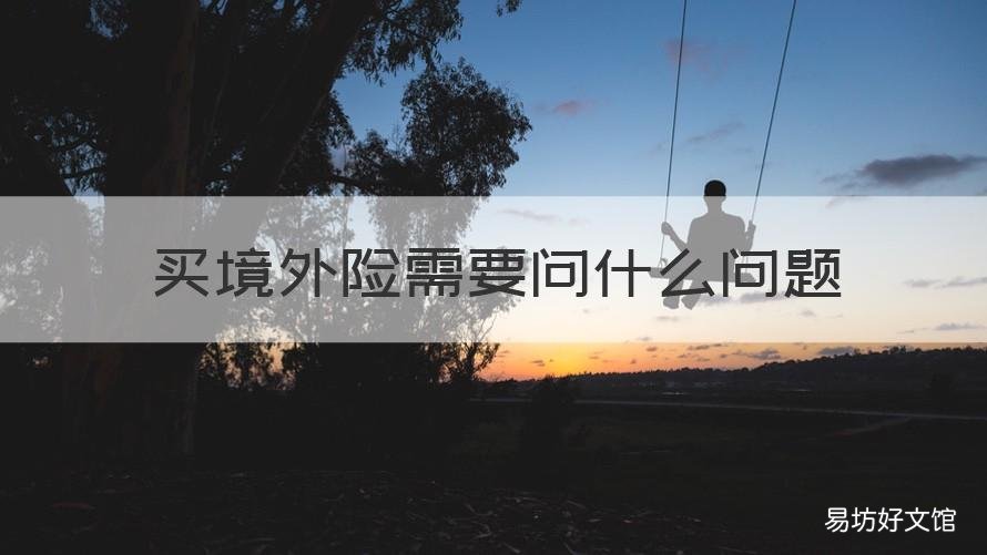 买境外险需要问什么问题 买境外险需要问什么问题呢