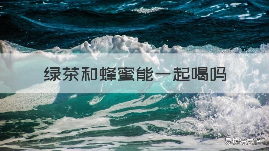 绿茶和蜂蜜能一起喝吗 绿茶和蜂蜜能一起喝吗早餐