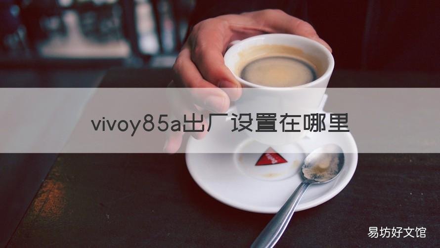 vivoy85a出厂设置在哪里 vivoy85a恢复出厂设置在哪